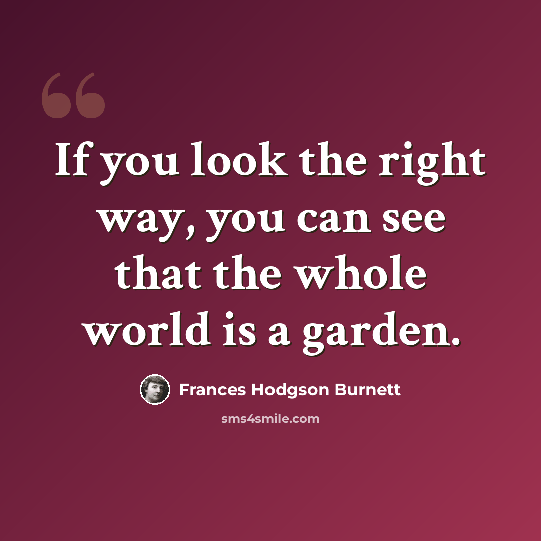 “If you look the right way, you can see that the whole world is a garden.” quote by Frances Hodgson Burnett