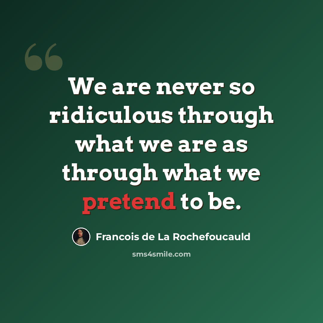 “We are never so ridiculous through what we are as through what we pretend to be.” quote by Francois de La Rochefoucauld