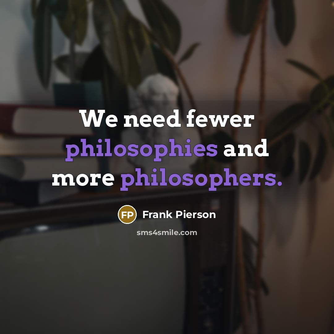 “We need fewer philosophies and more philosophers.” quote by Frank Pierson