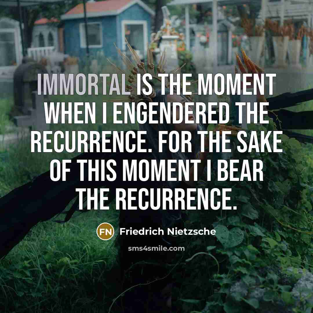“Immortal is the moment when I engendered the recurrence. For the sake of this moment I bear the recurrence.” quote by Friedrich Nietzsche