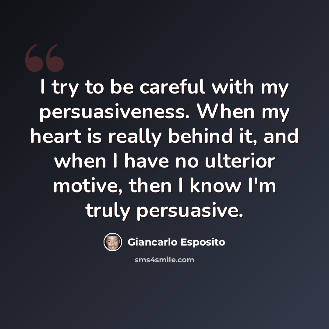 “I try to be careful with my persuasiveness. When my heart is really behind it, and when I have no ulterior motive, then I know I'm truly persuasive.” quote by Giancarlo Esposito