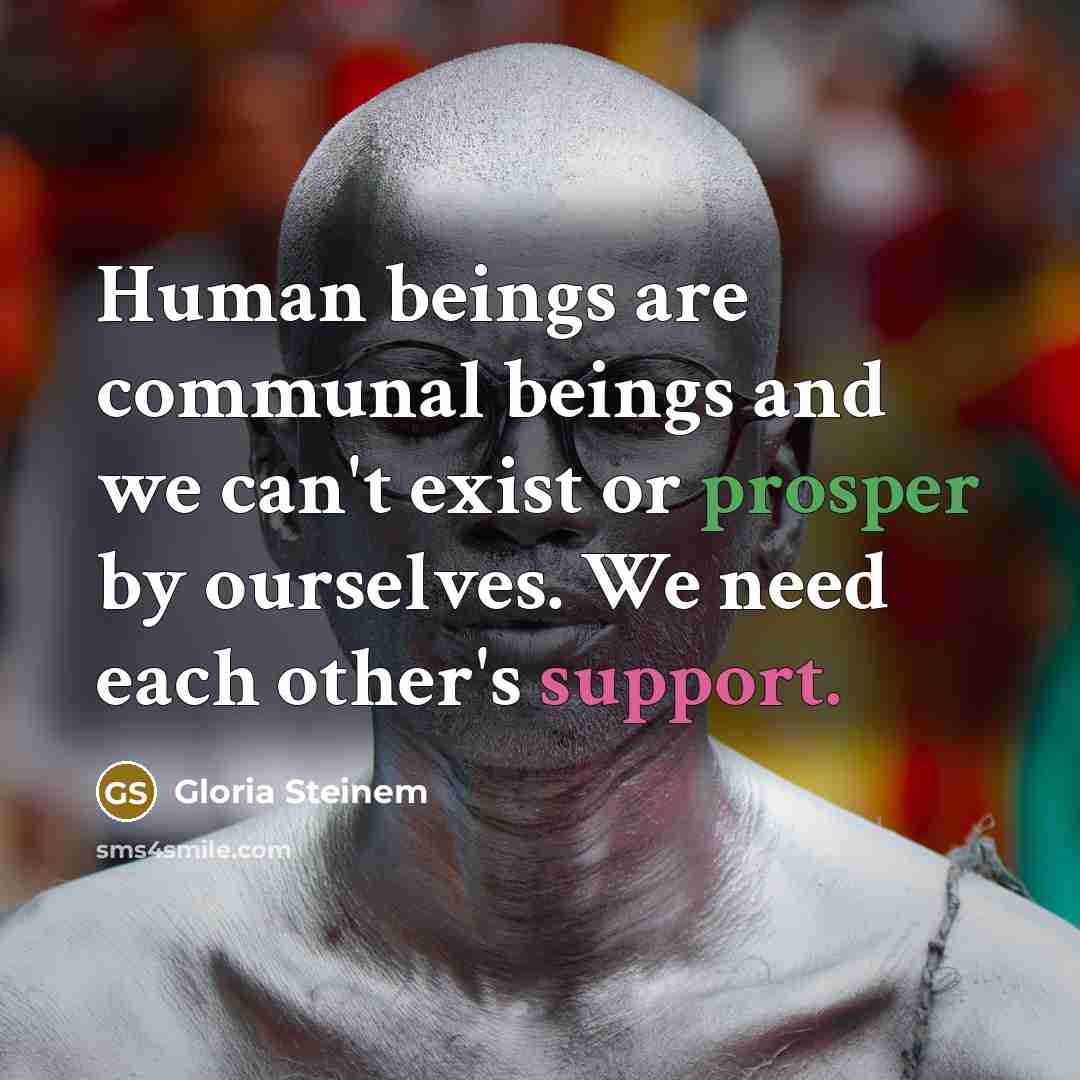 “Human beings are communal beings and we can't exist or prosper by ourselves. We need each other's support.” quote by Gloria Steinem