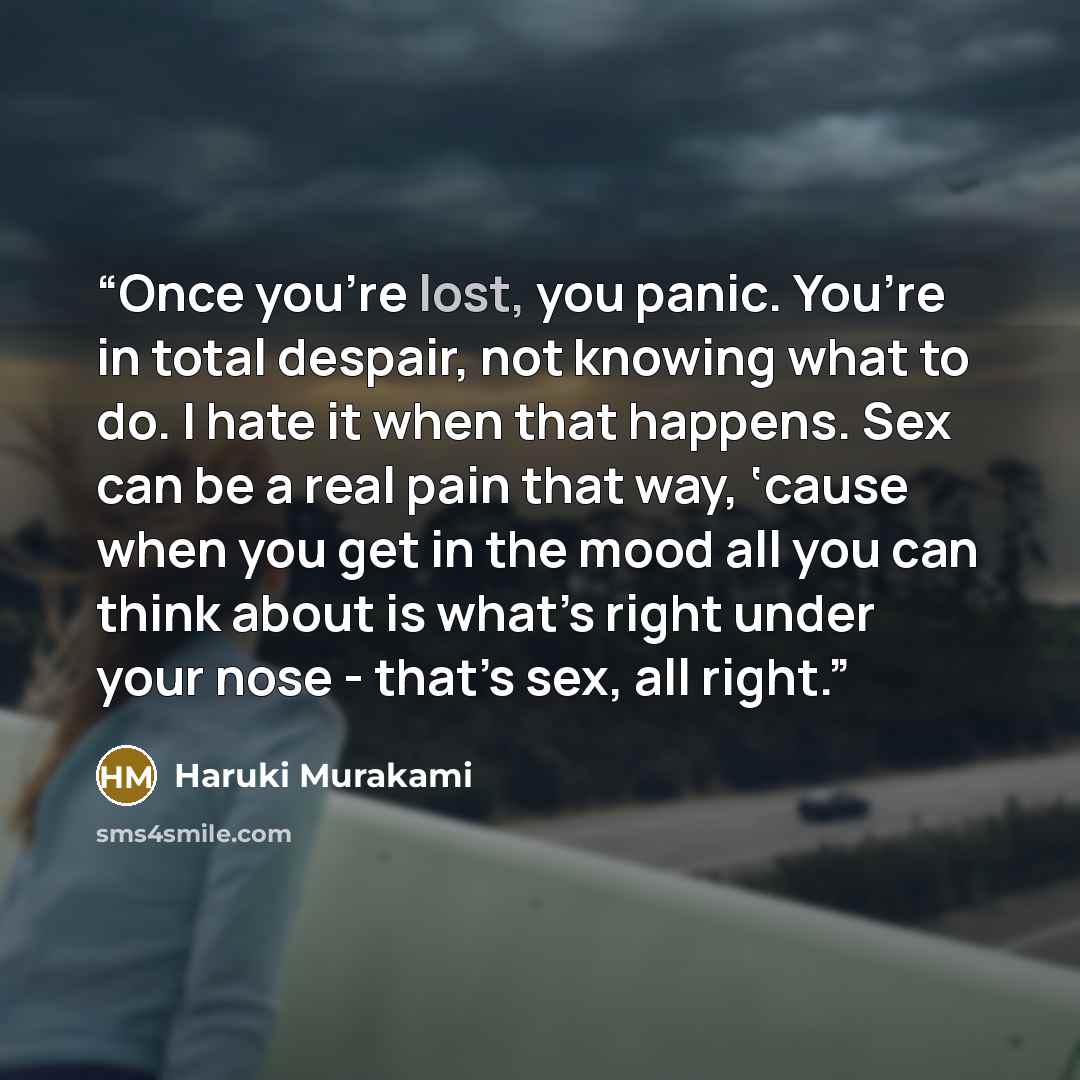 “Once you’re lost, you panic. You’re in total despair, not knowing what to do. I hate it when that happens. Sex can be a real pain that way, ‘cause when you get in the mood all you can think about is what’s right under your nose - that’s sex, all right.” quote by Haruki Murakami