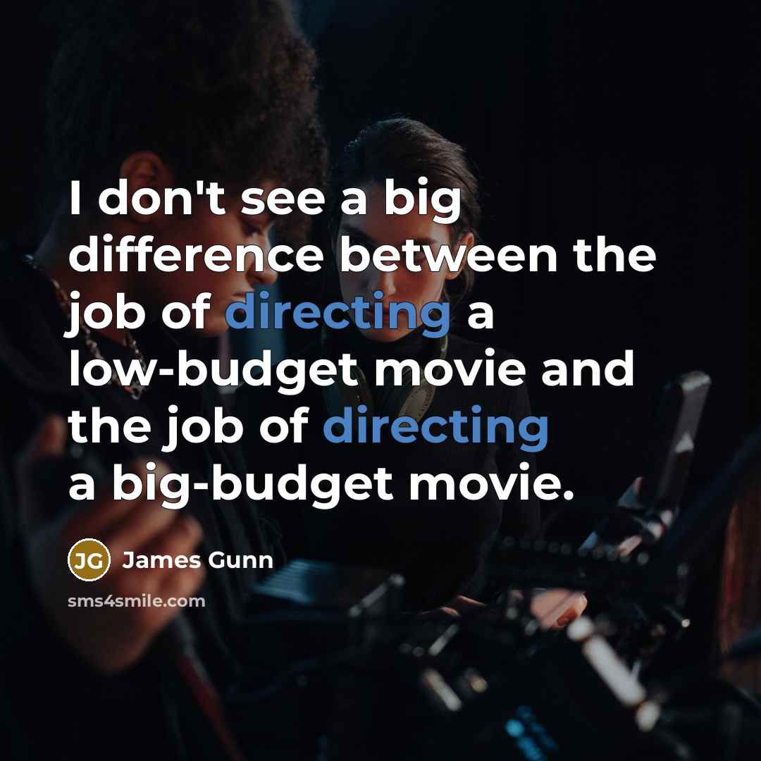“I don't see a big difference between the job of directing a low-budget movie and the job of directing a big-budget movie.” quote by James Gunn