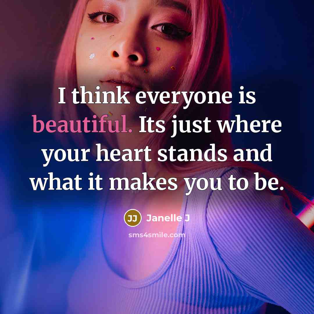 “I think everyone is beautiful. Its just where your heart stands and what it makes you to be.” quote by Janelle J