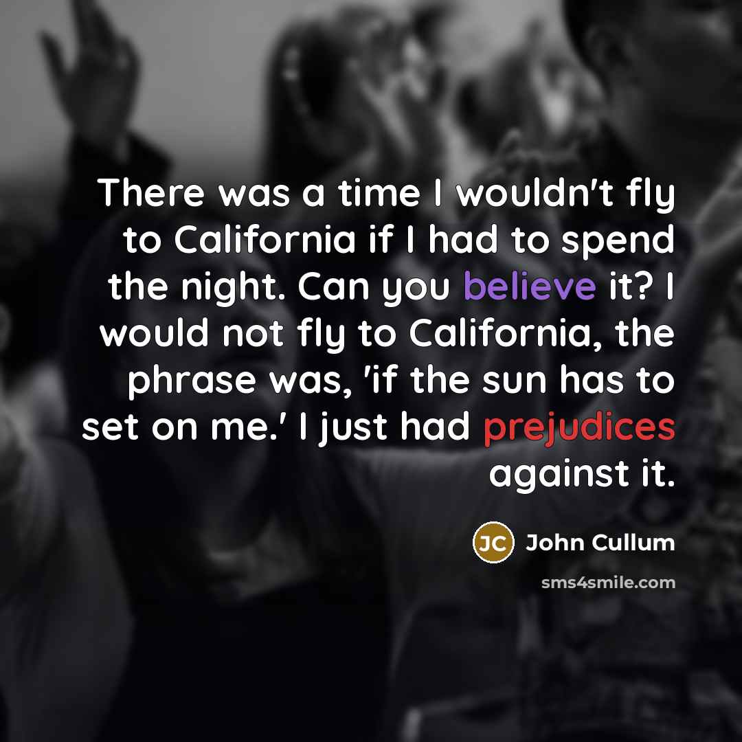 “There was a time I wouldn't fly to California if I had to spend the night. Can you believe it? I would not fly to California, the phrase was, 'if the sun has to set on me.' I just had prejudices against it.” quote by John Cullum