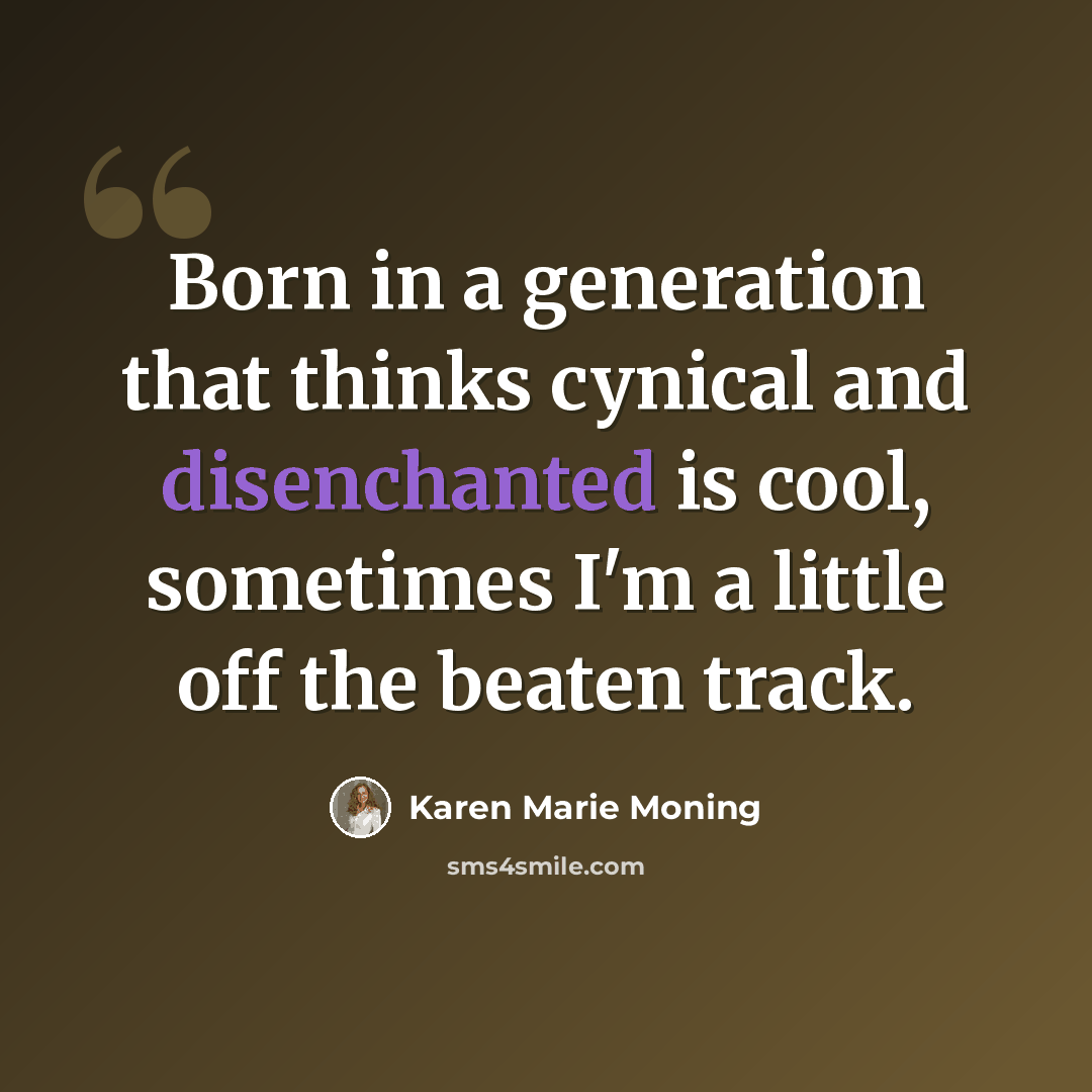 “Born in a generation that thinks cynical and disenchanted is cool, sometimes I'm a little off the beaten track.” quote by Karen Marie Moning
