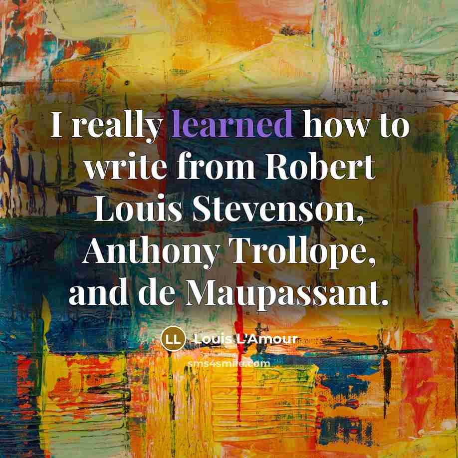 “I really learned how to write from Robert Louis Stevenson, Anthony Trollope, and de Maupassant.” quote by Louis L'Amour