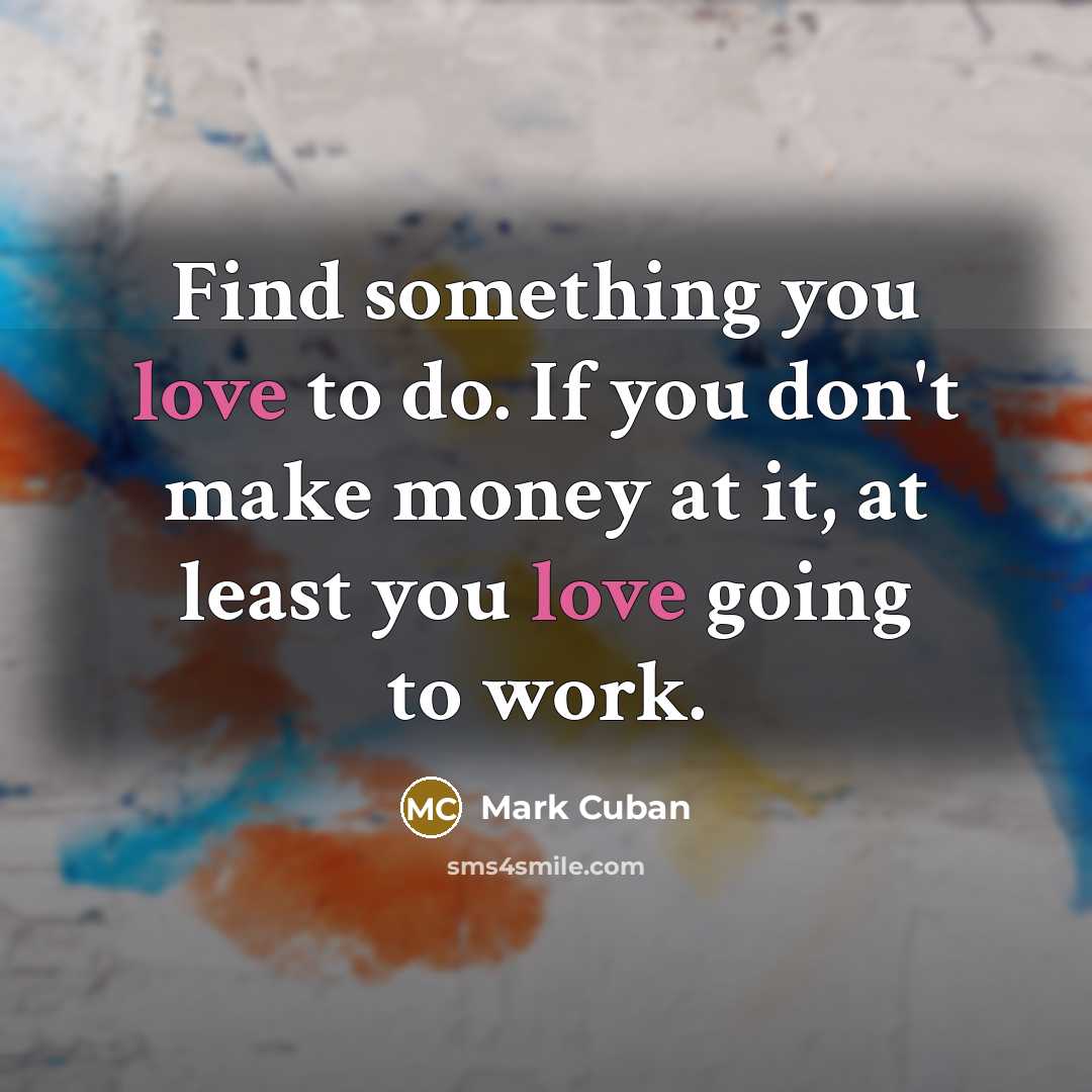 “Find something you love to do. If you don't make money at it, at least you love going to work.” quote by Mark Cuban