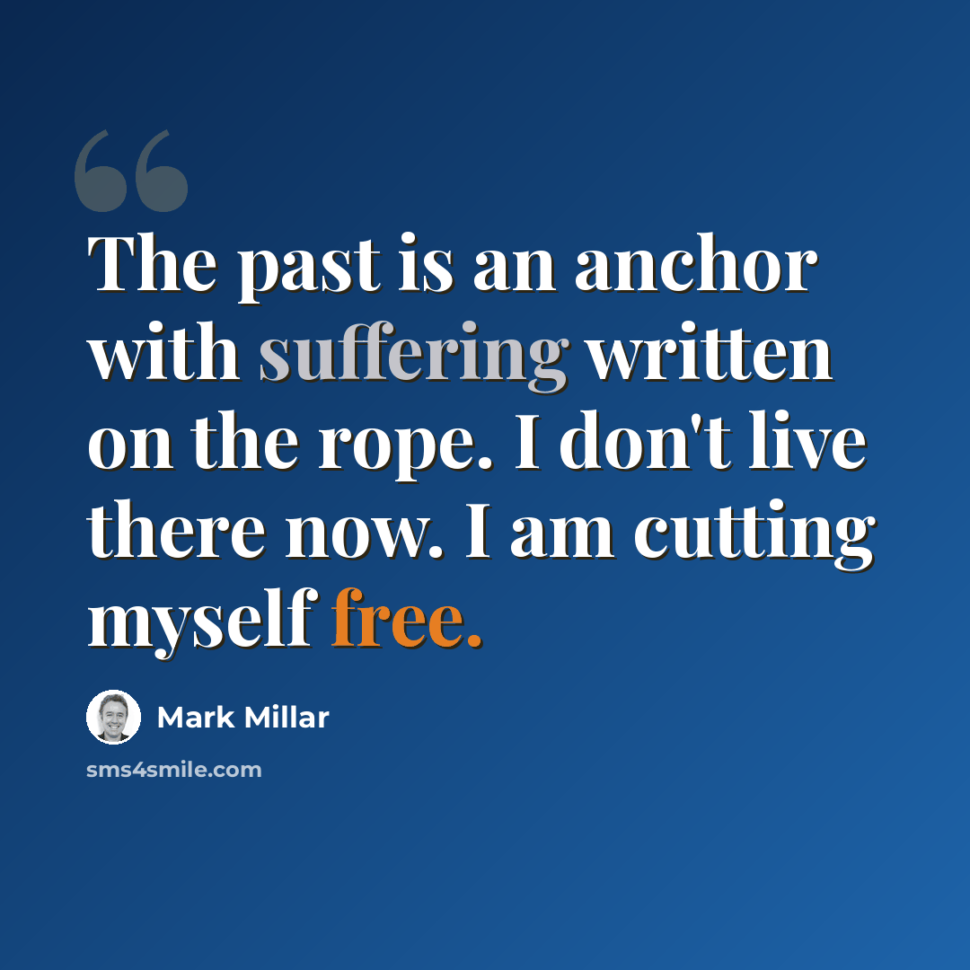“The past is an anchor with suffering written on the rope. I don't live there now. I am cutting myself free.” quote by Mark Millar