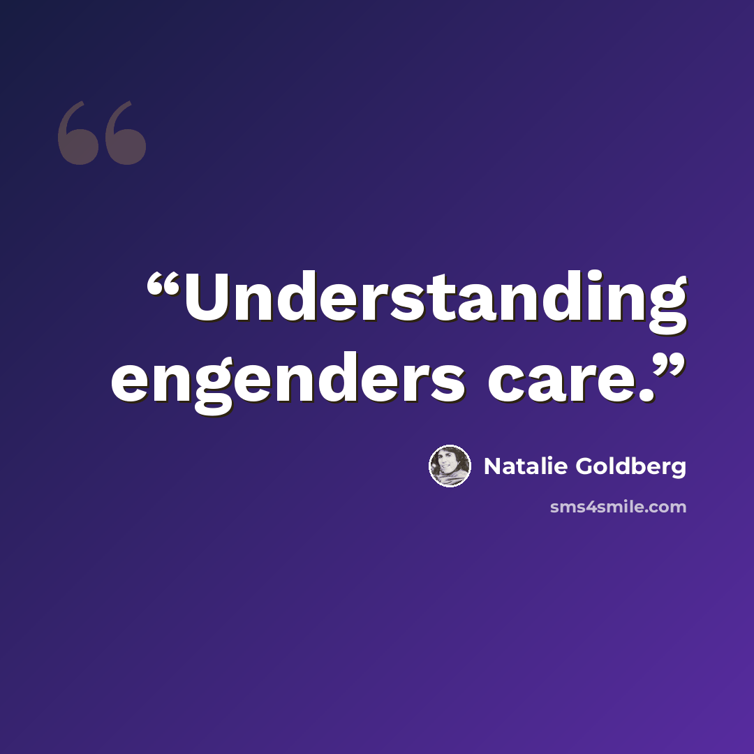 “Understanding engenders care.” quote by Natalie Goldberg