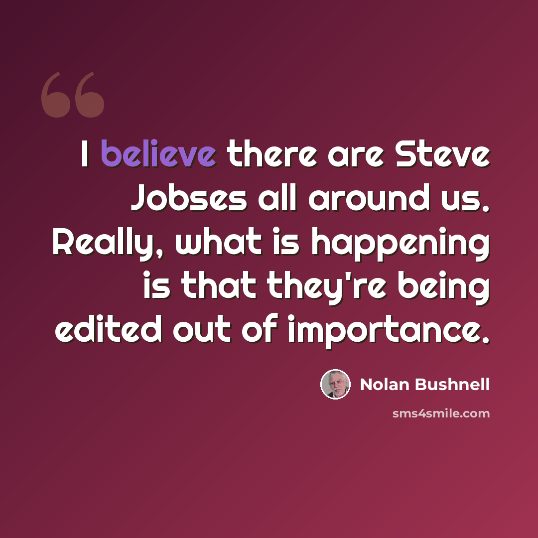 “I believe there are Steve Jobses all around us. Really, what is happening is that they're being edited out of importance.” quote by Nolan Bushnell