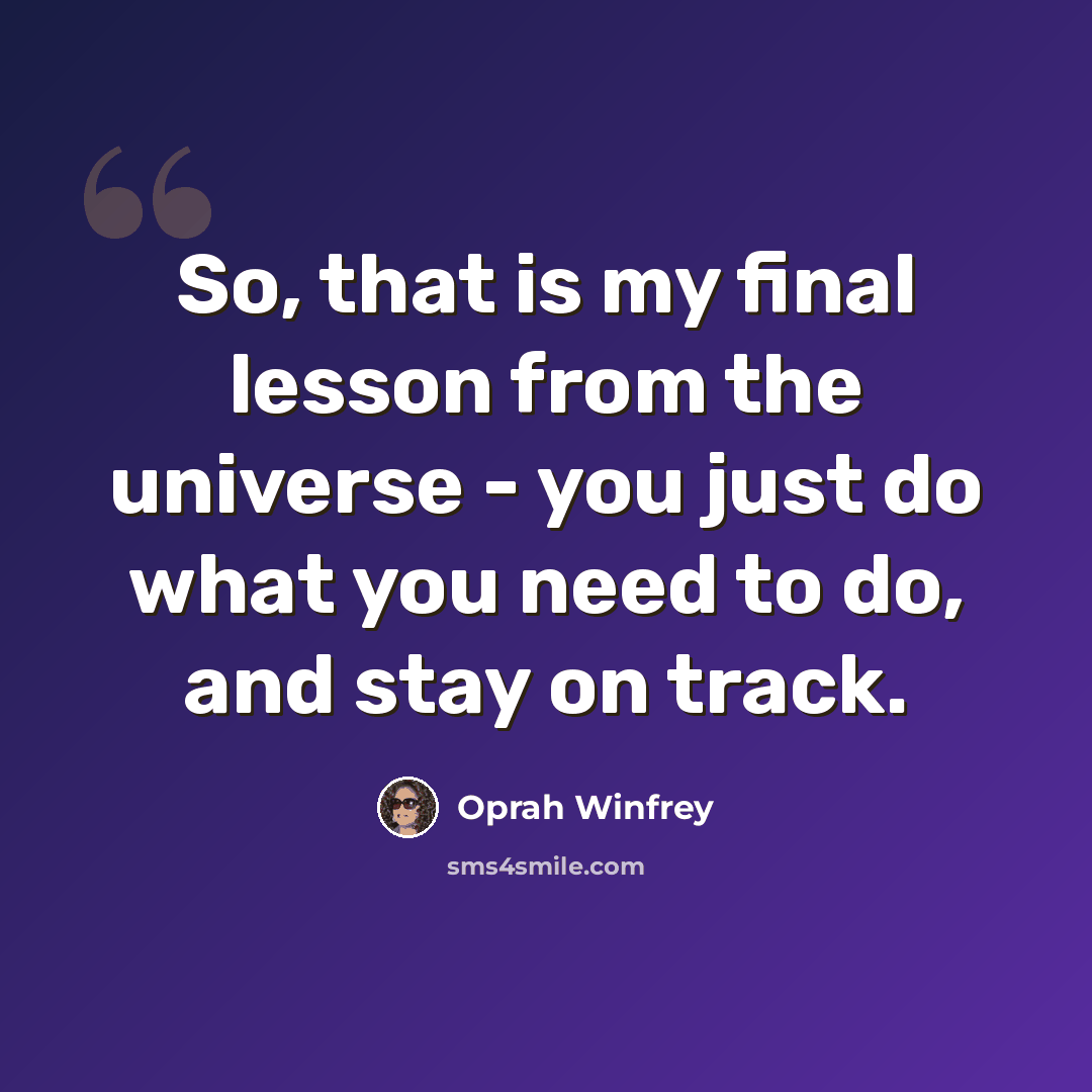 “So, that is my final lesson from the universe - you just do what you need to do, and stay on track.” quote by Oprah Winfrey
