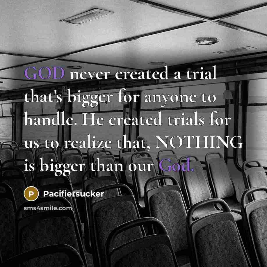 “GOD never created a trial that's bigger for anyone to handle. He created trials for us to realize that, NOTHING is bigger than our God.” quote by Pacifiersucker