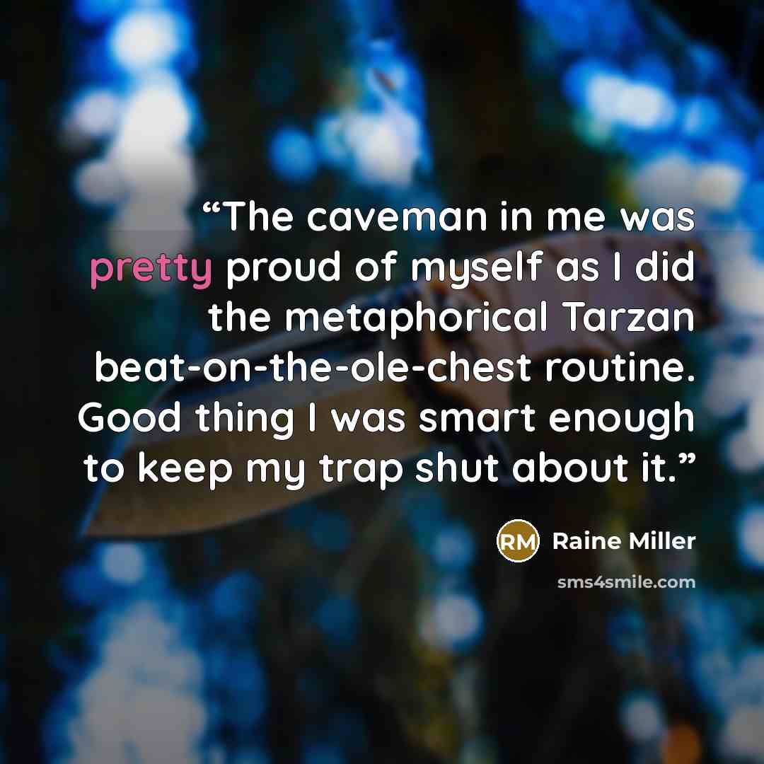 “The caveman in me was pretty proud of myself as I did the metaphorical Tarzan beat-on-the-ole-chest routine. Good thing I was smart enough to keep my trap shut about it.” quote by Raine Miller