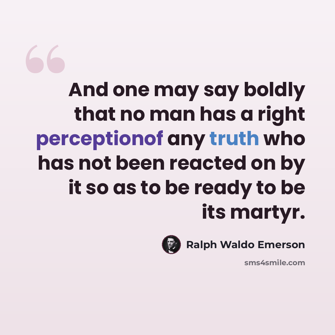 “And one may say boldly that no man has a right perceptionof any truth who has not been reacted on by it so as to be ready to be its martyr.” quote by Ralph Waldo Emerson