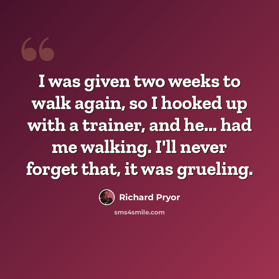 “I was given two weeks to walk again, so I hooked up with a trainer, and he... had me walking. I'll never forget that, it was grueling.” quote by Richard Pryor