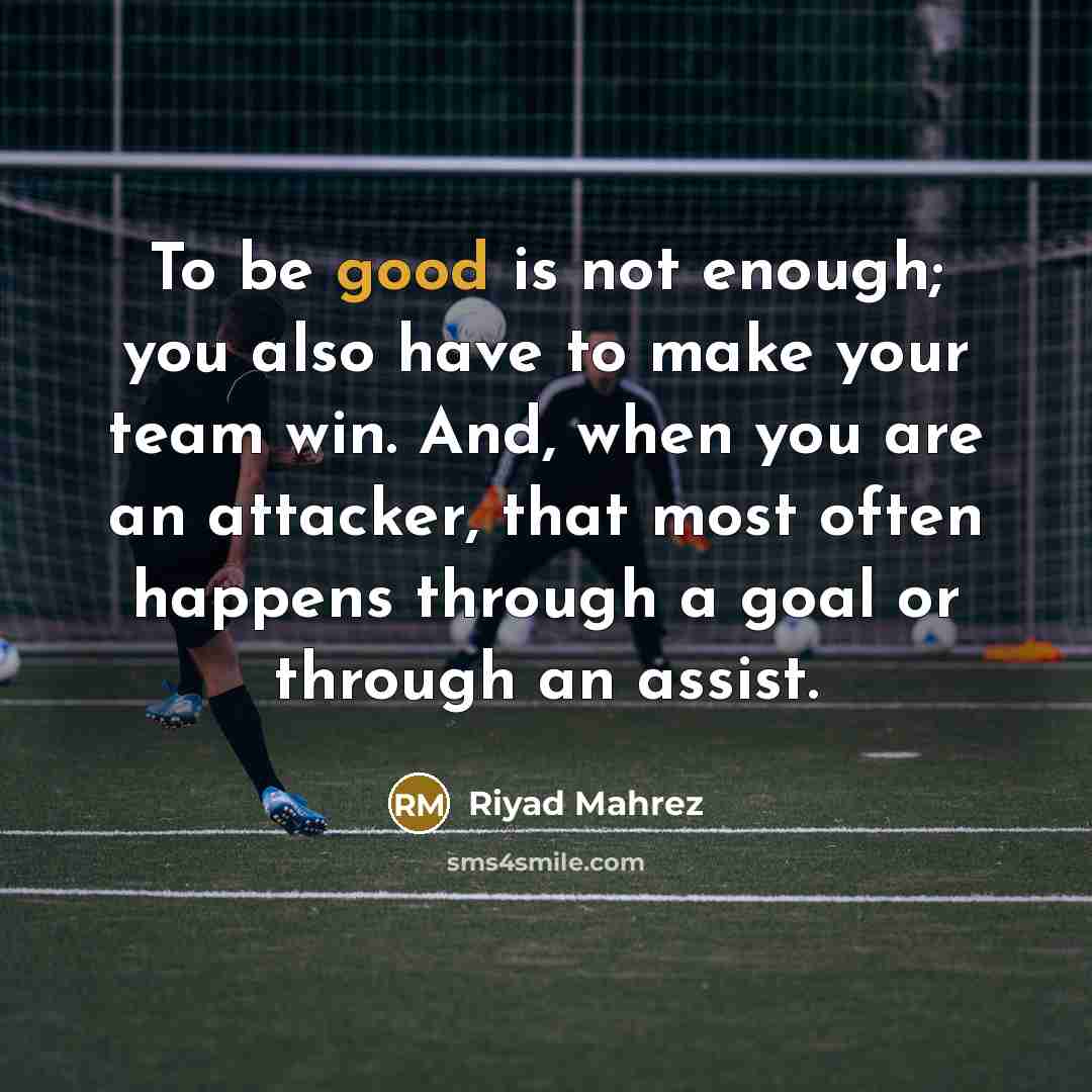 “To be good is not enough; you also have to make your team win. And, when you are an attacker, that most often happens through a goal or through an assist.” quote by Riyad Mahrez
