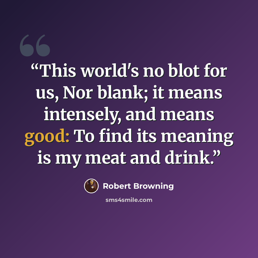 “This world's no blot for us, Nor blank; it means intensely, and means good: To find its meaning is my meat and drink.” quote by Robert Browning