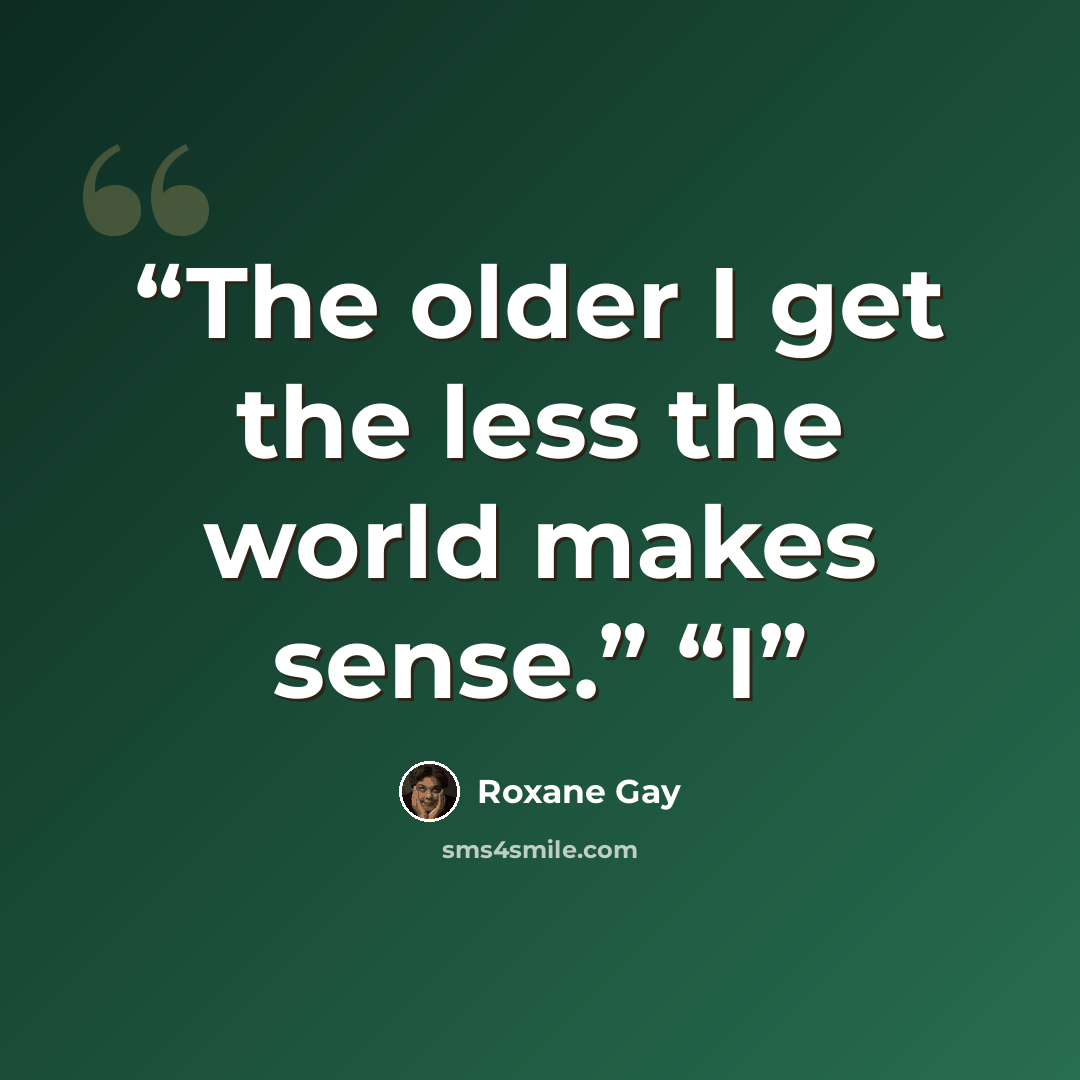 “The older I get the less the world makes sense.” “I” quote by Roxane Gay