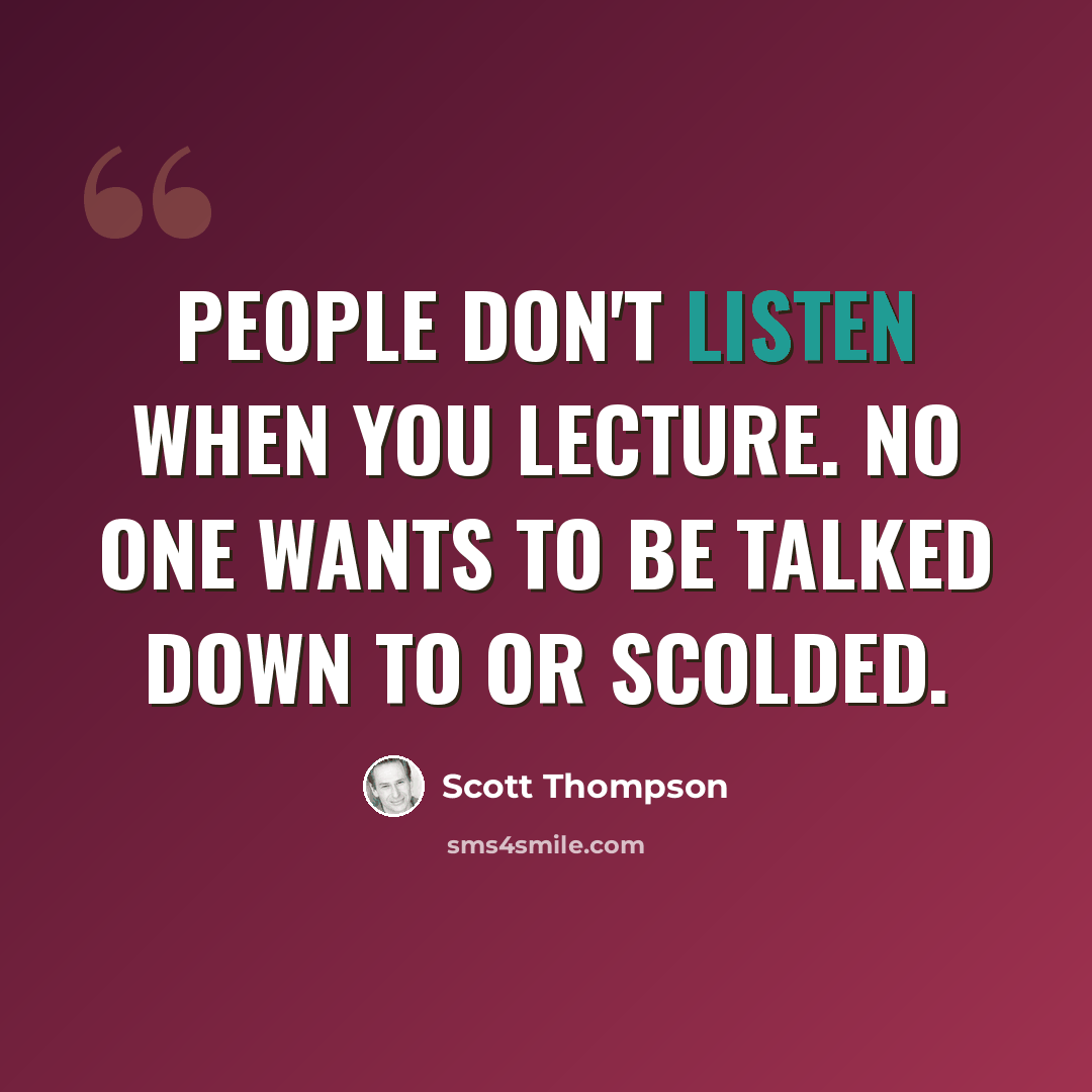 “People don't listen when you lecture. No one wants to be talked down to or scolded.” quote by Scott Thompson