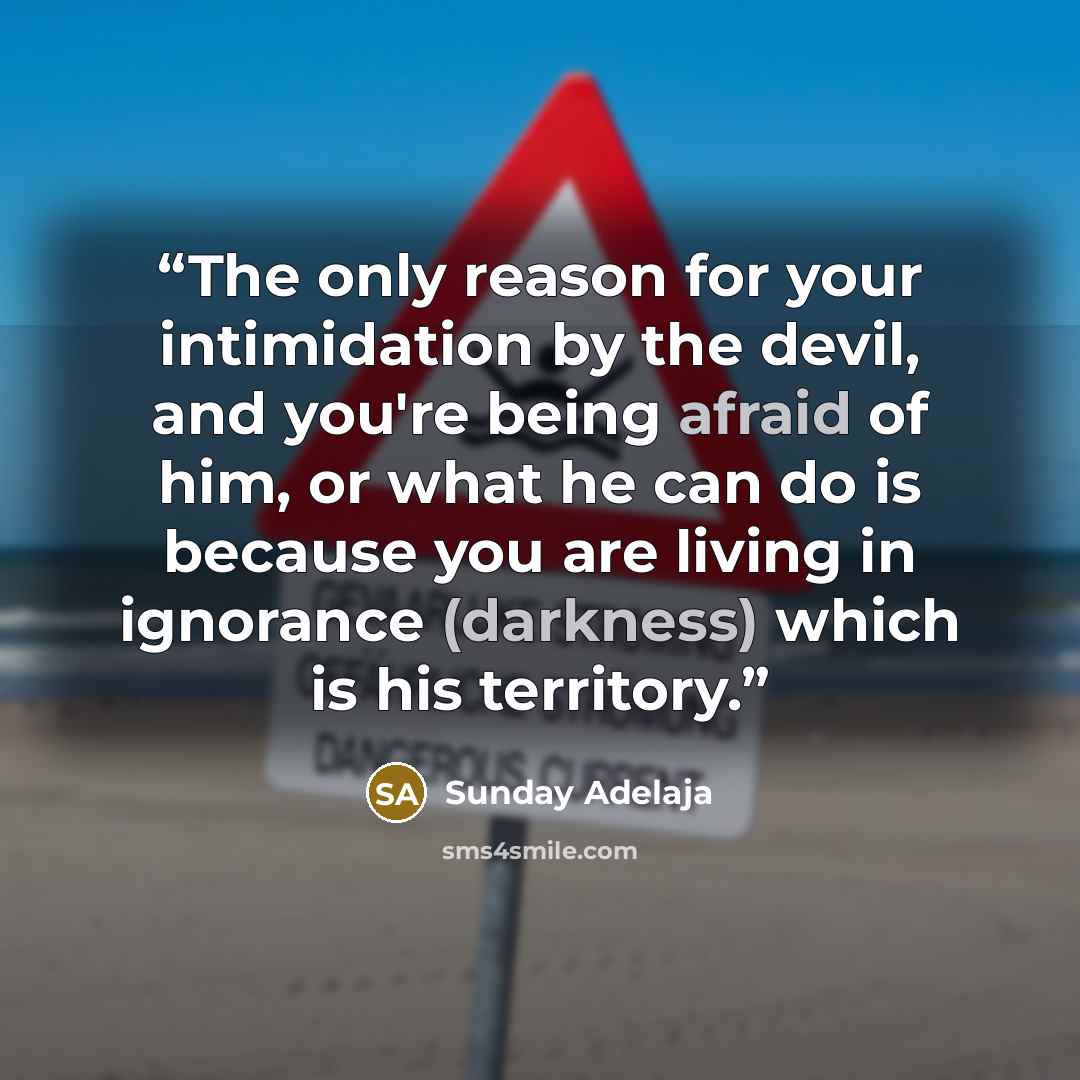 “The only reason for your intimidation by the devil, and you're being afraid of him, or what he can do is because you are living in ignorance (darkness) which is his territory.” quote by Sunday Adelaja