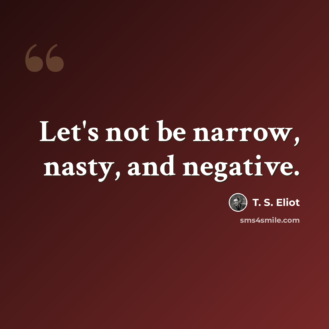 “Let's not be narrow, nasty, and negative.” quote by T. S. Eliot
