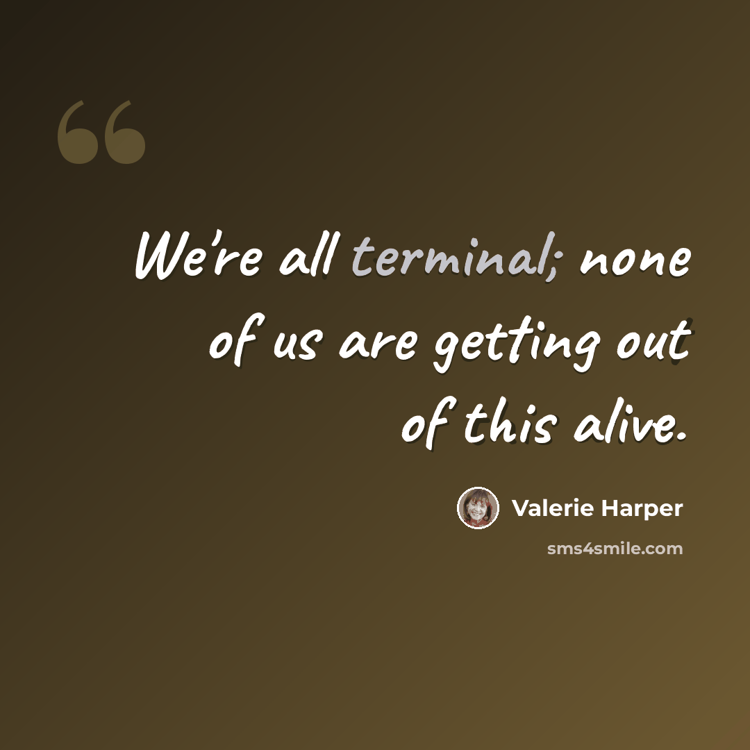 “We're all terminal; none of us are getting out of this alive.” quote by Valerie Harper