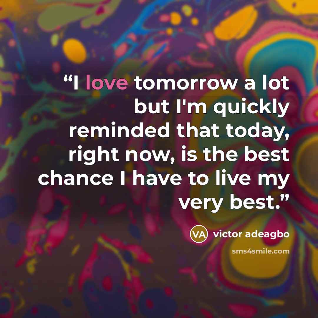 “I love tomorrow a lot but I'm quickly reminded that today, right now, is the best chance I have to live my very best.” quote by victor adeagbo