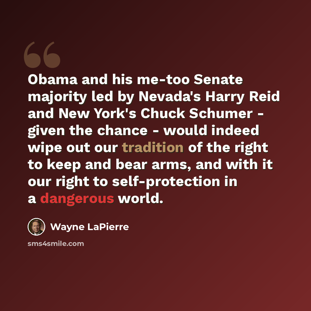 “Obama and his me-too Senate majority led by Nevada's Harry Reid and New York's Chuck Schumer - given the chance - would indeed wipe out our tradition of the right to keep and bear arms, and with it our right to self-protection in a dangerous world.” quote by Wayne LaPierre