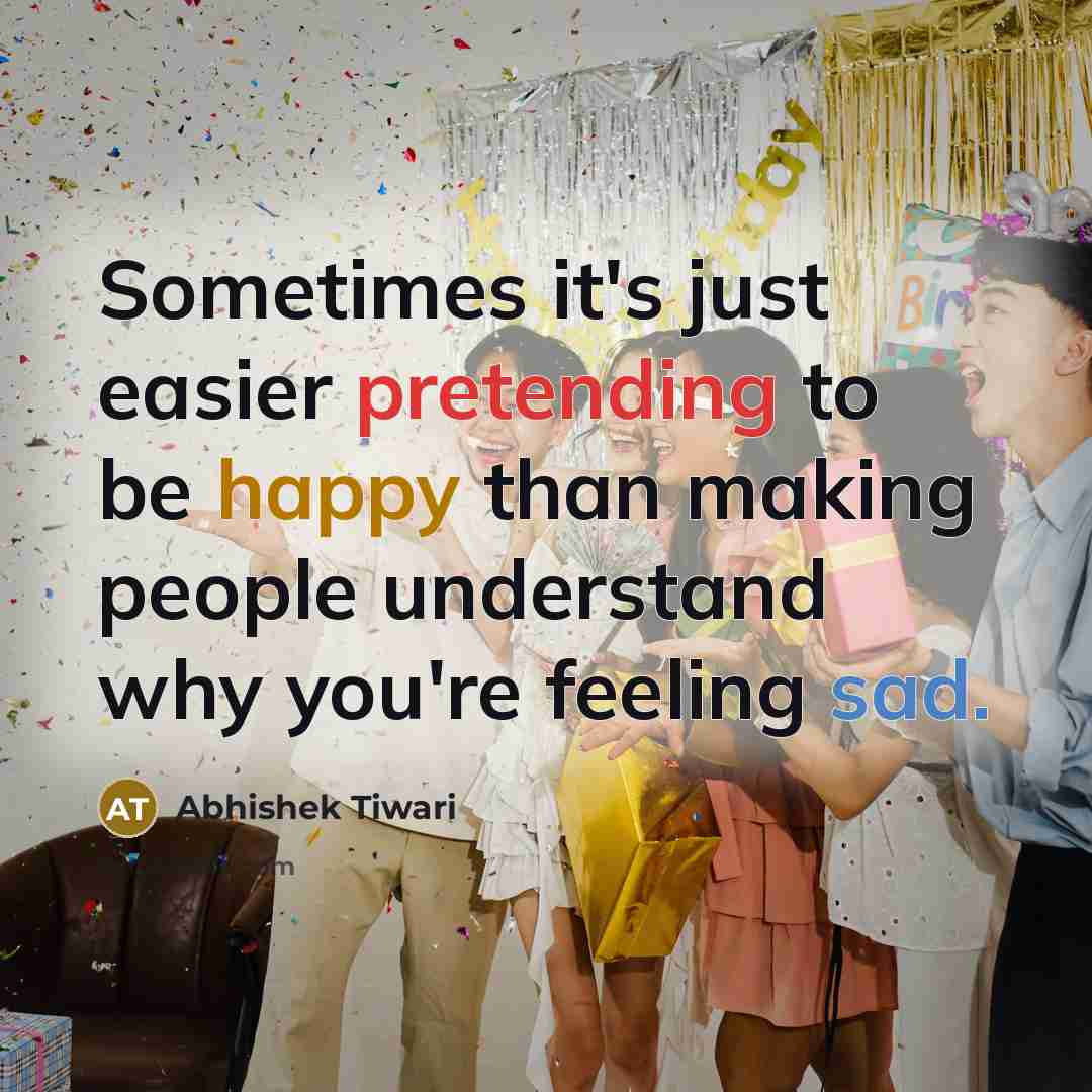 “Sometimes it's just easier pretending to be happy than making people understand why you're feeling sad.” quote by Abhishek Tiwari