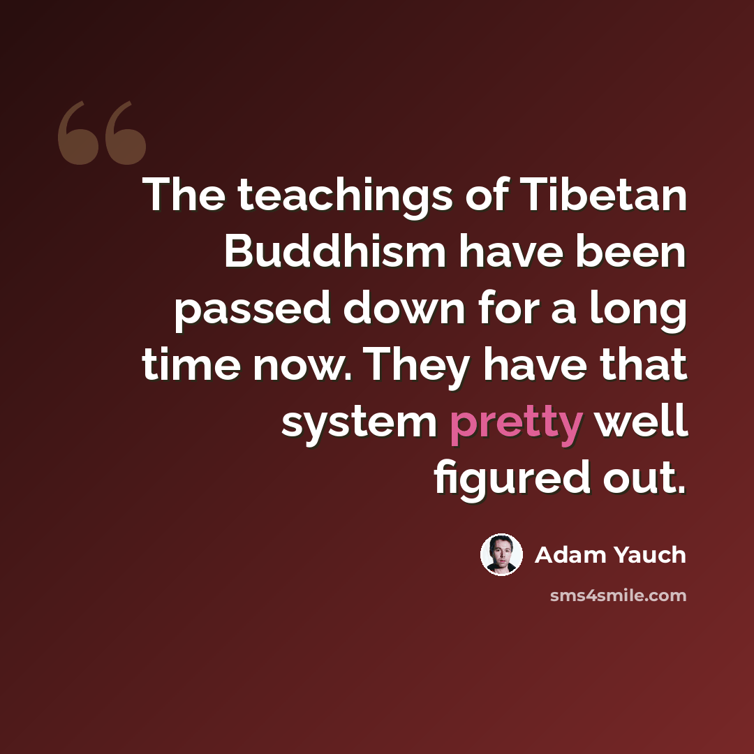 “The teachings of Tibetan Buddhism have been passed down for a long time now. They have that system pretty well figured out.” quote by Adam Yauch
