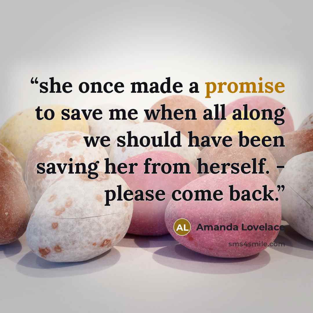 “she once made a promise to save me when all along we should have been saving her from herself. - please come back.” quote by Amanda Lovelace