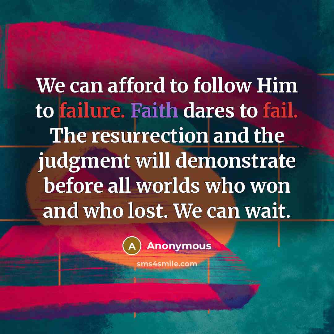 “We can afford to follow Him to failure. Faith dares to fail. The resurrection and the judgment will demonstrate before all worlds who won and who lost. We can wait.” quote by Anonymous