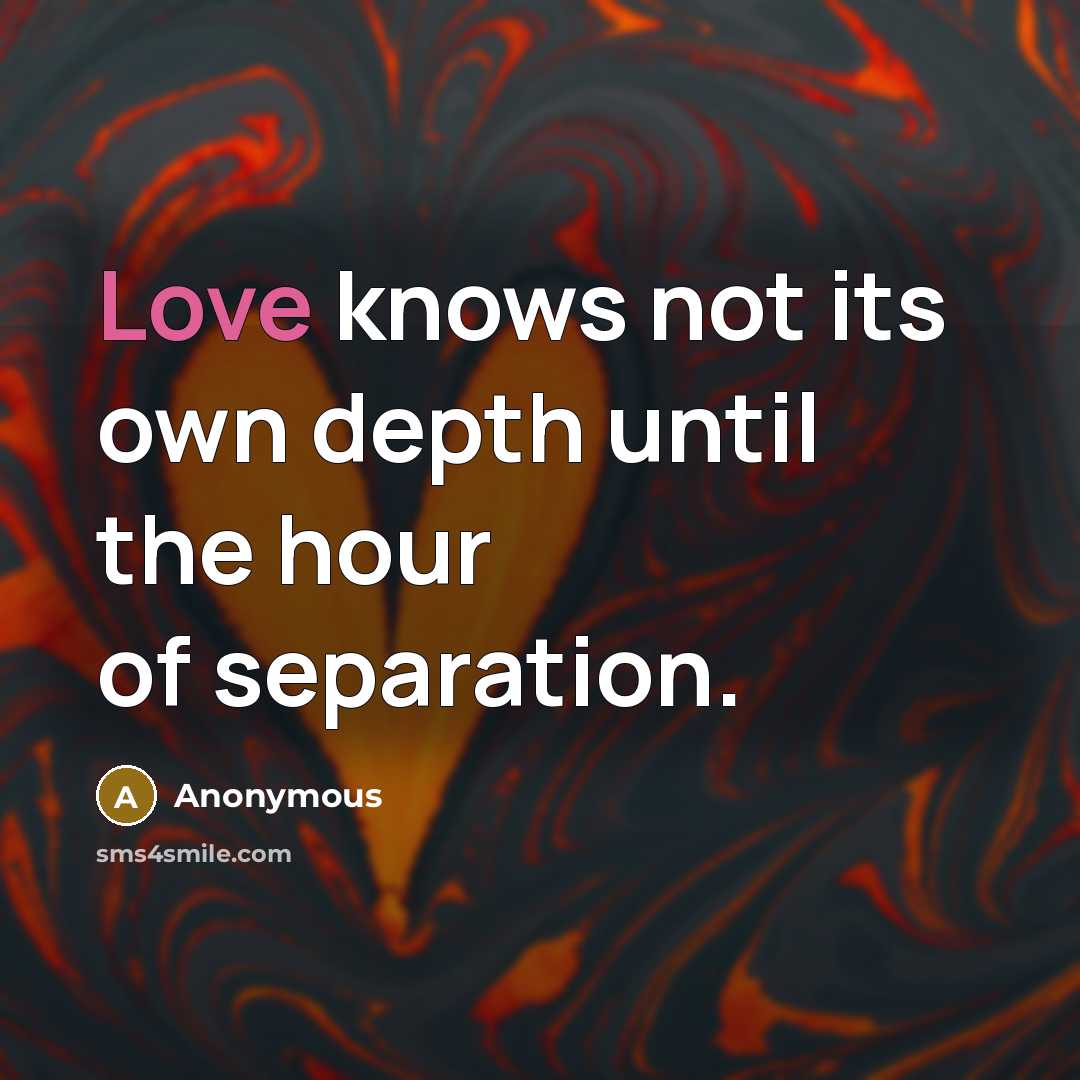 “Love knows not its own depth until the hour of separation.” quote by Anonymous