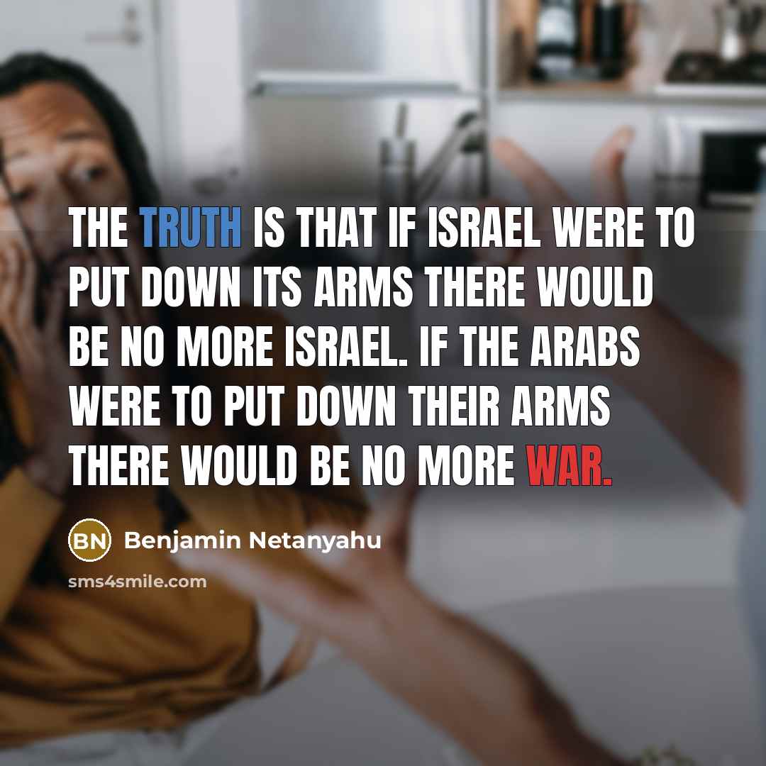 “The truth is that if Israel were to put down its arms there would be no more Israel. If the Arabs were to put down their arms there would be no more war.” quote by Benjamin Netanyahu