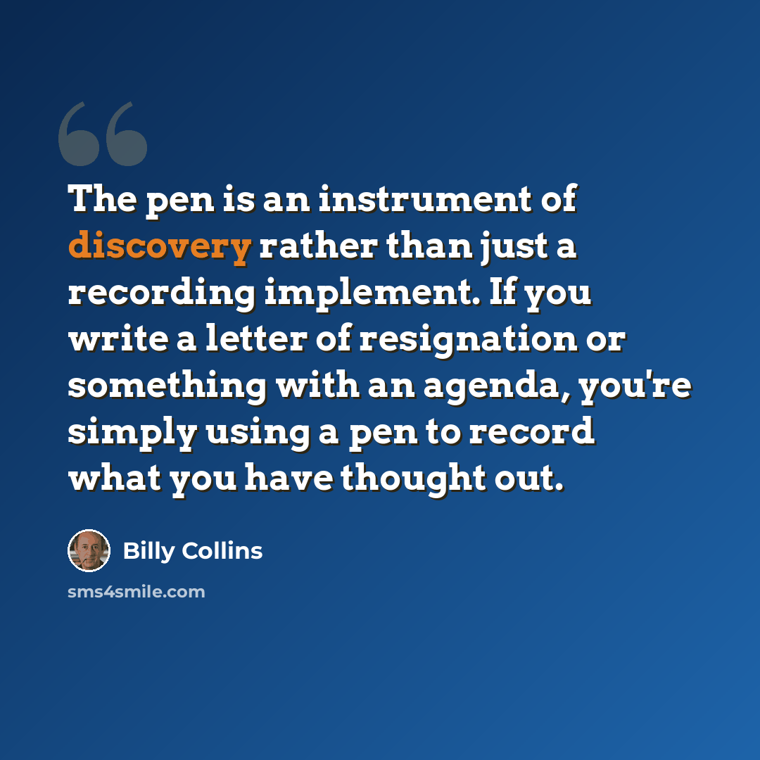 “The pen is an instrument of discovery rather than just a recording implement. If you write a letter of resignation or something with an agenda, you're simply using a pen to record what you have thought out.” quote by Billy Collins