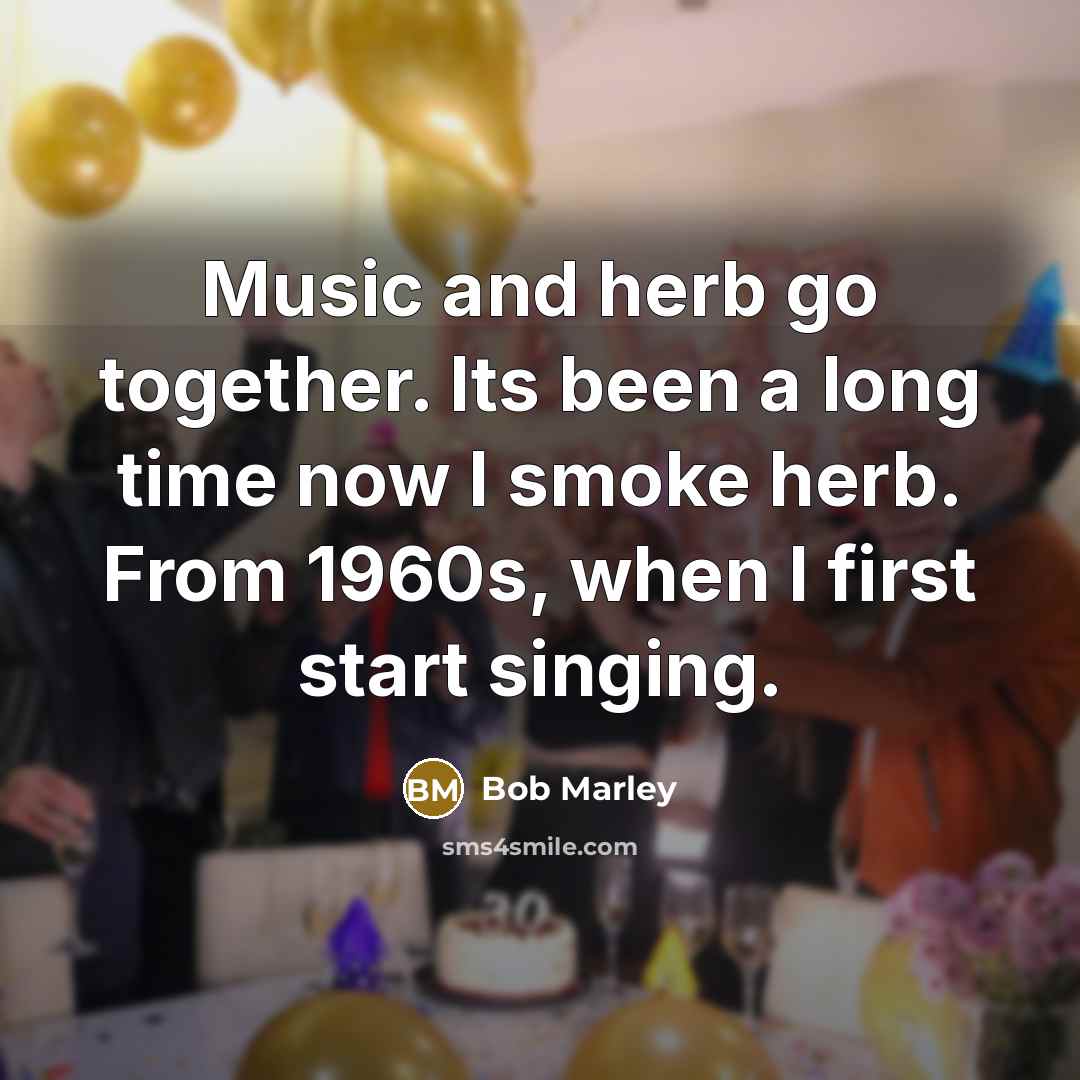 “Music and herb go together. Its been a long time now I smoke herb. From 1960s, when I first start singing.” quote by Bob Marley