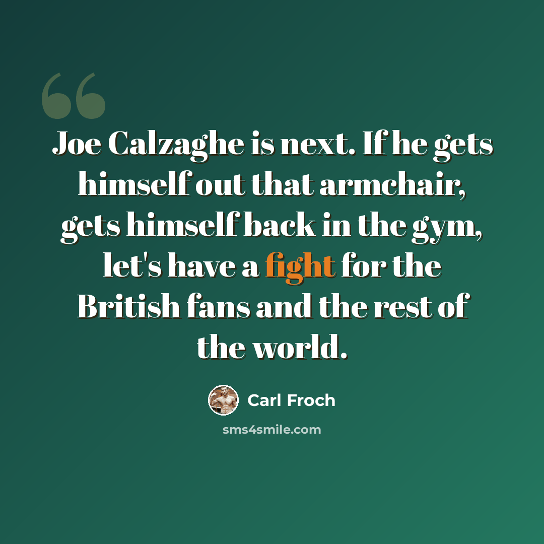 “Joe Calzaghe is next. If he gets himself out that armchair, gets himself back in the gym, let's have a fight for the British fans and the rest of the world.” quote by Carl Froch