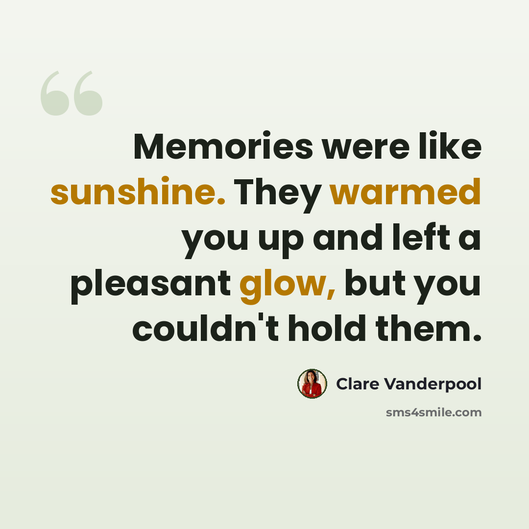 “Memories were like sunshine. They warmed you up and left a pleasant glow, but you couldn't hold them.” quote by Clare Vanderpool