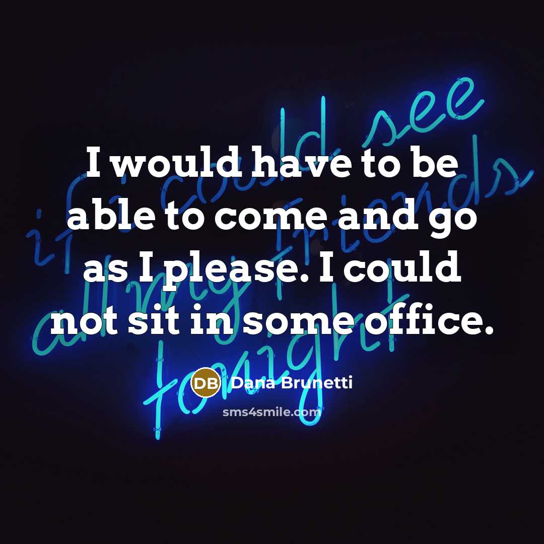 “I would have to be able to come and go as I please. I could not sit in some office.” quote by Dana Brunetti