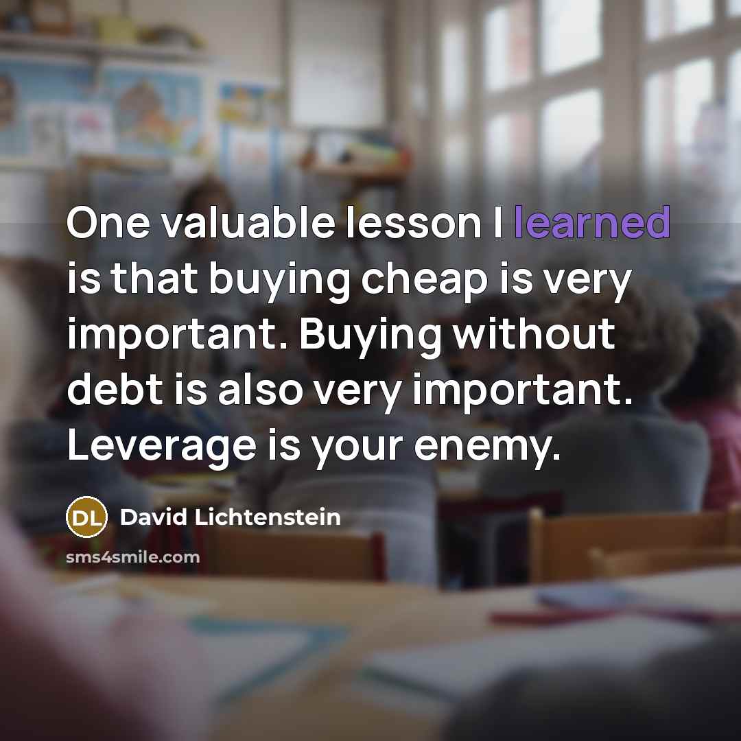 “One valuable lesson I learned is that buying cheap is very important. Buying without debt is also very important. Leverage is your enemy.” quote by David Lichtenstein