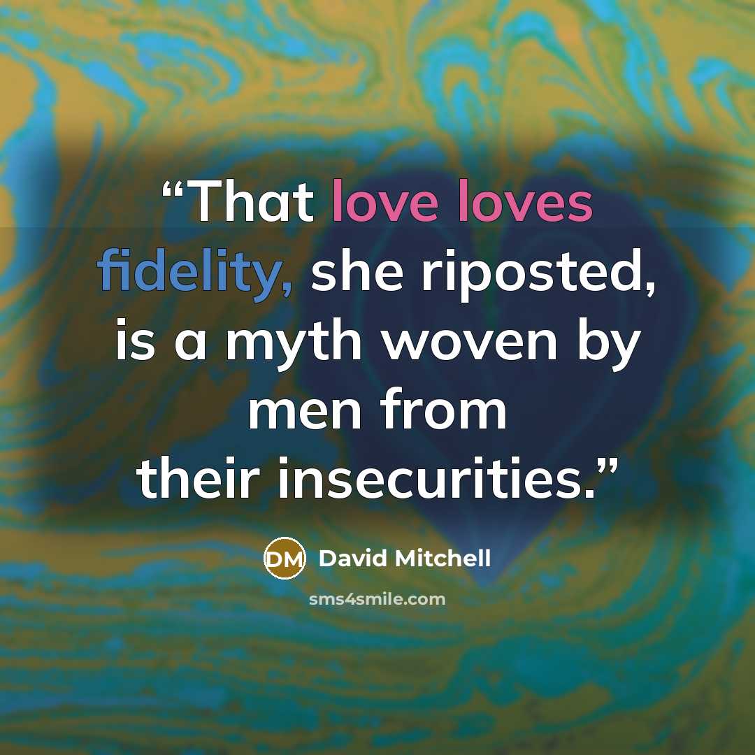 “That love loves fidelity, she riposted, is a myth woven by men from their insecurities.” quote by David Mitchell
