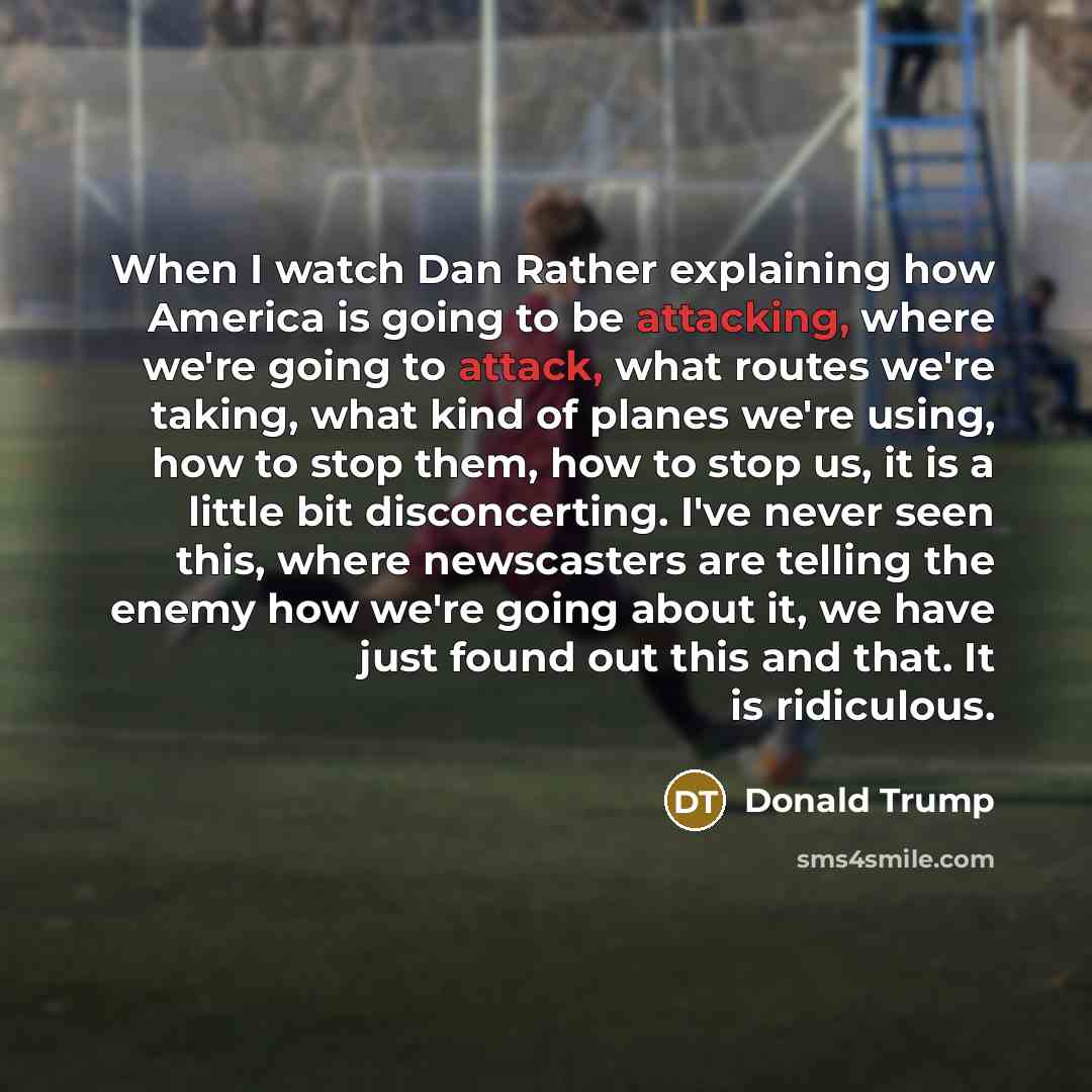 “When I watch Dan Rather explaining how America is going to be attacking, where we're going to attack, what routes we're taking, what kind of planes we're using, how to stop them, how to stop us, it is a little bit disconcerting. I've never seen this, where newscasters are telling the enemy how…” quote by Donald Trump