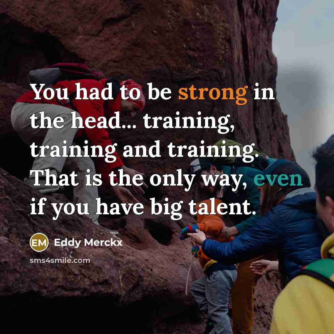 “You had to be strong in the head... training, training and training. That is the only way, even if you have big talent.” quote by Eddy Merckx