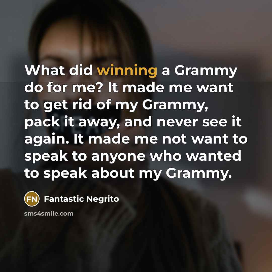 “What did winning a Grammy do for me? It made me want to get rid of my Grammy, pack it away, and never see it again. It made me not want to speak to anyone who wanted to speak about my Grammy.” quote by Fantastic Negrito