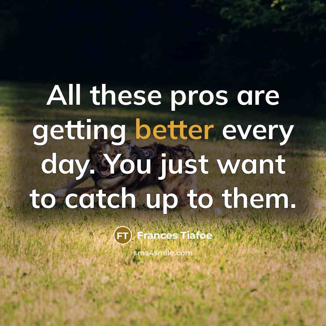 “All these pros are getting better every day. You just want to catch up to them.” quote by Frances Tiafoe