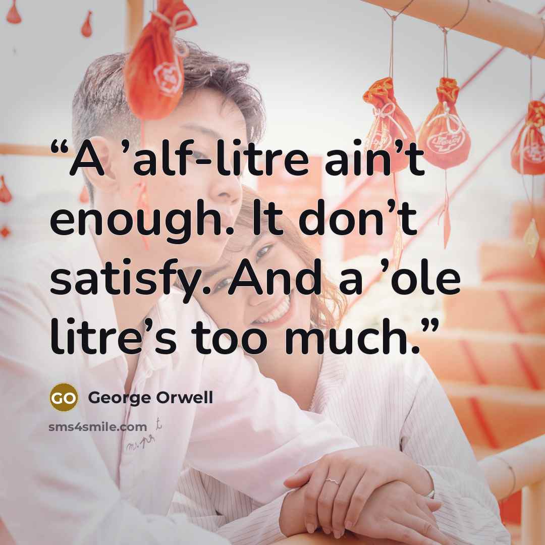 “A ’alf-litre ain’t enough. It don’t satisfy. And a ’ole litre’s too much.” quote by George Orwell