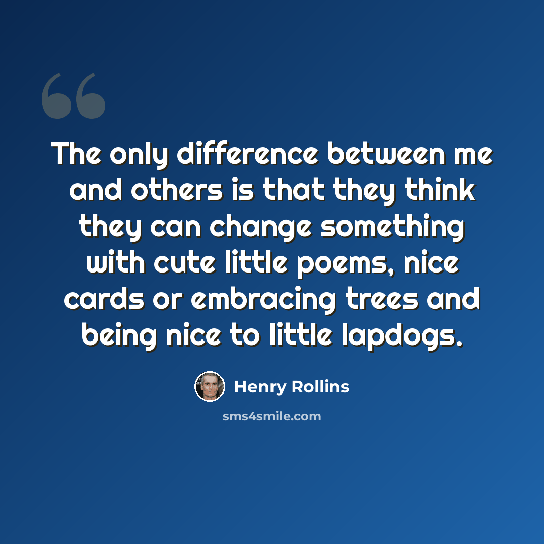 “The only difference between me and others is that they think they can change something with cute little poems, nice cards or embracing trees and being nice to little lapdogs.” quote by Henry Rollins