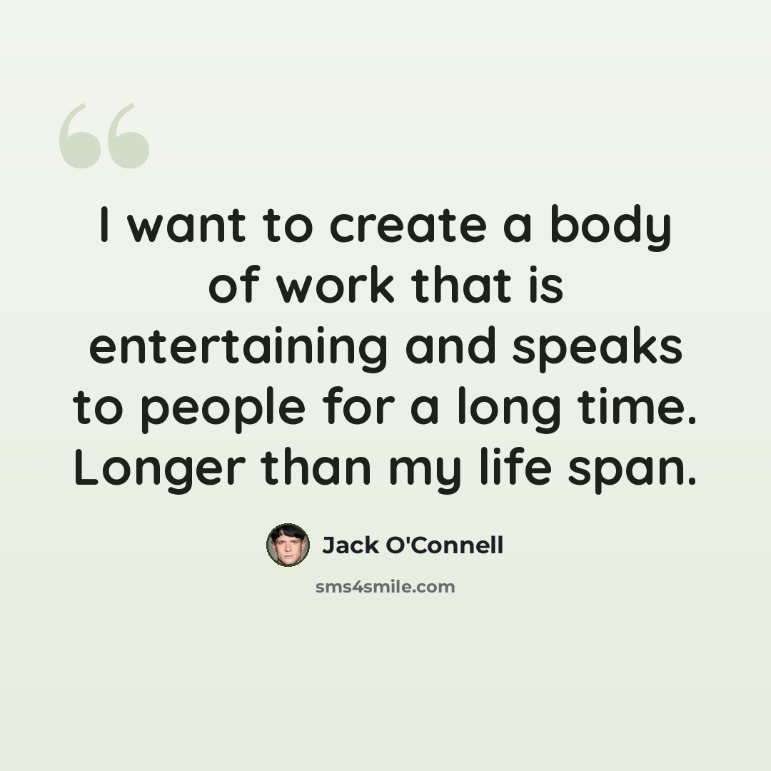 “I want to create a body of work that is entertaining and speaks to people for a long time. Longer than my life span.” quote by Jack O'Connell